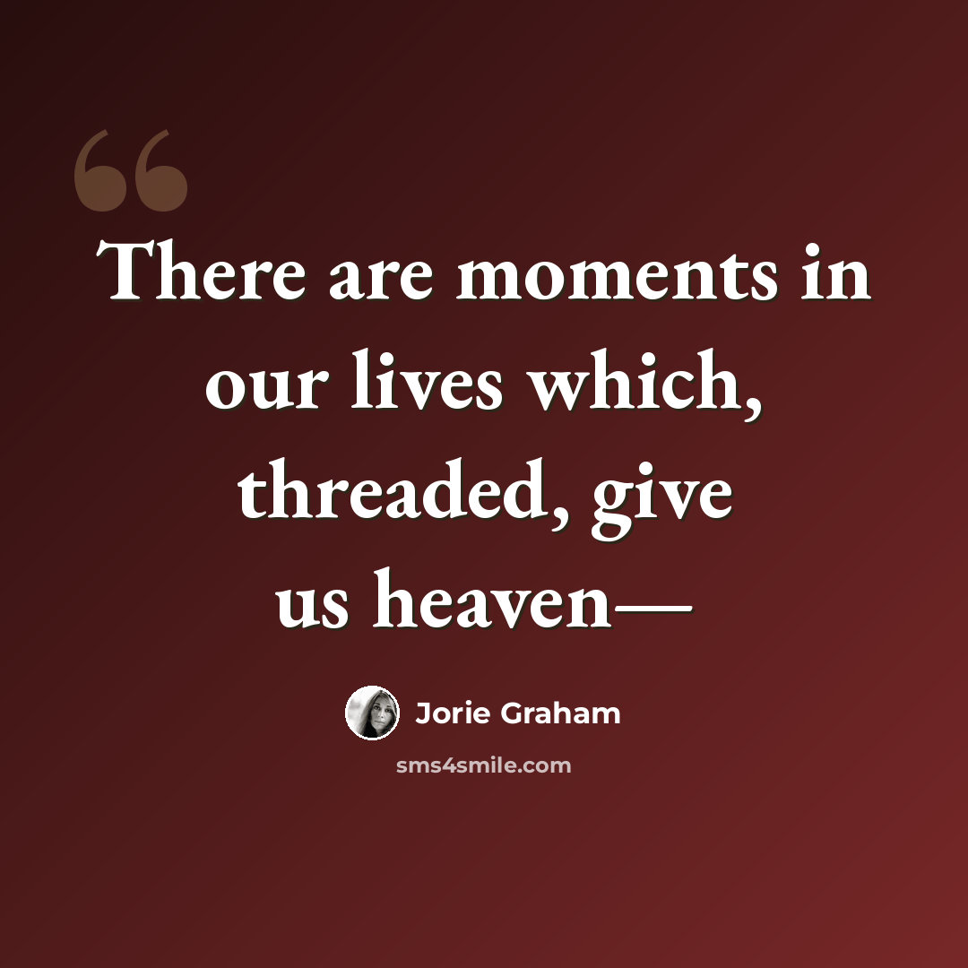 “There are moments in our lives which, threaded, give us heaven—” quote by Jorie Graham