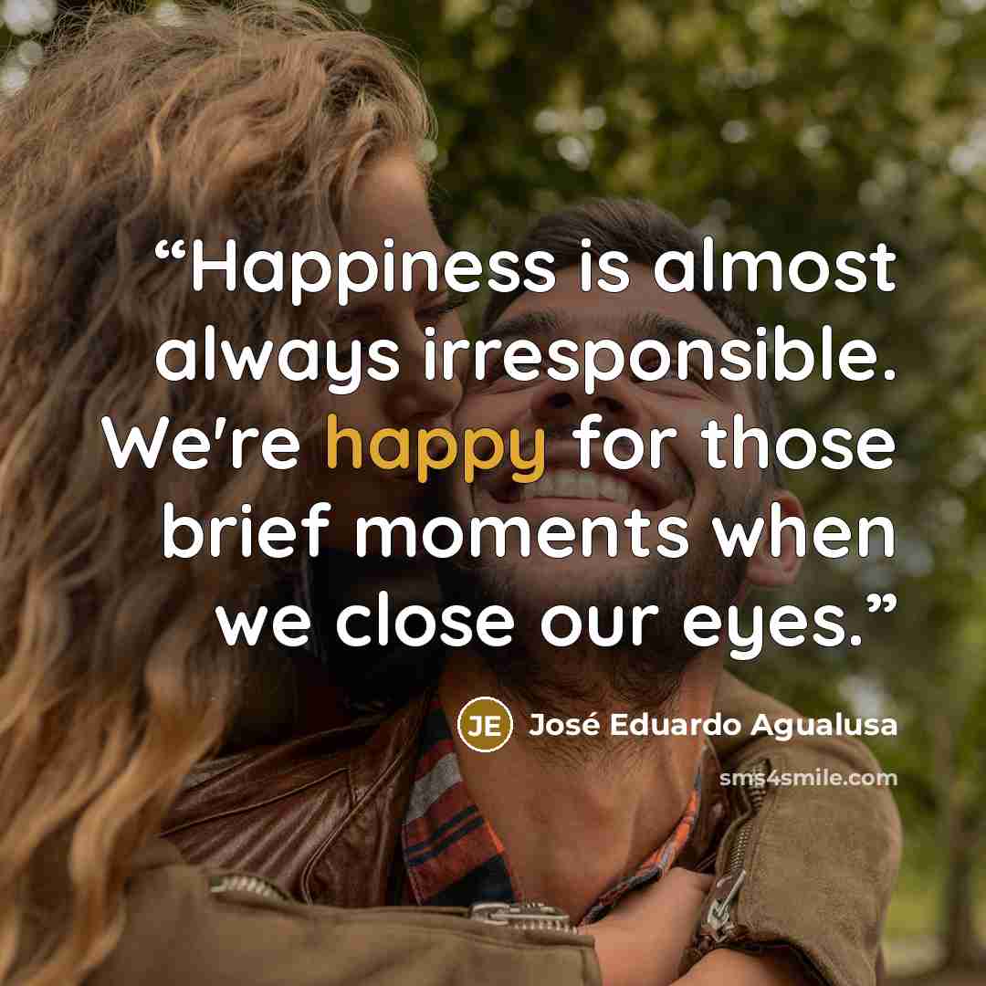 “Happiness is almost always irresponsible. We're happy for those brief moments when we close our eyes.” quote by José Eduardo Agualusa