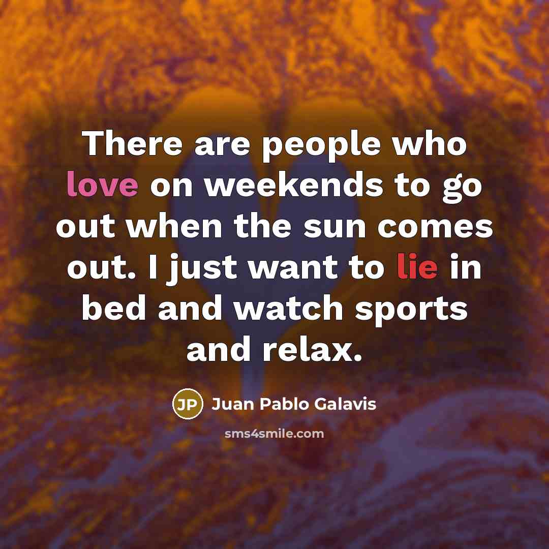 “There are people who love on weekends to go out when the sun comes out. I just want to lie in bed and watch sports and relax.” quote by Juan Pablo Galavis