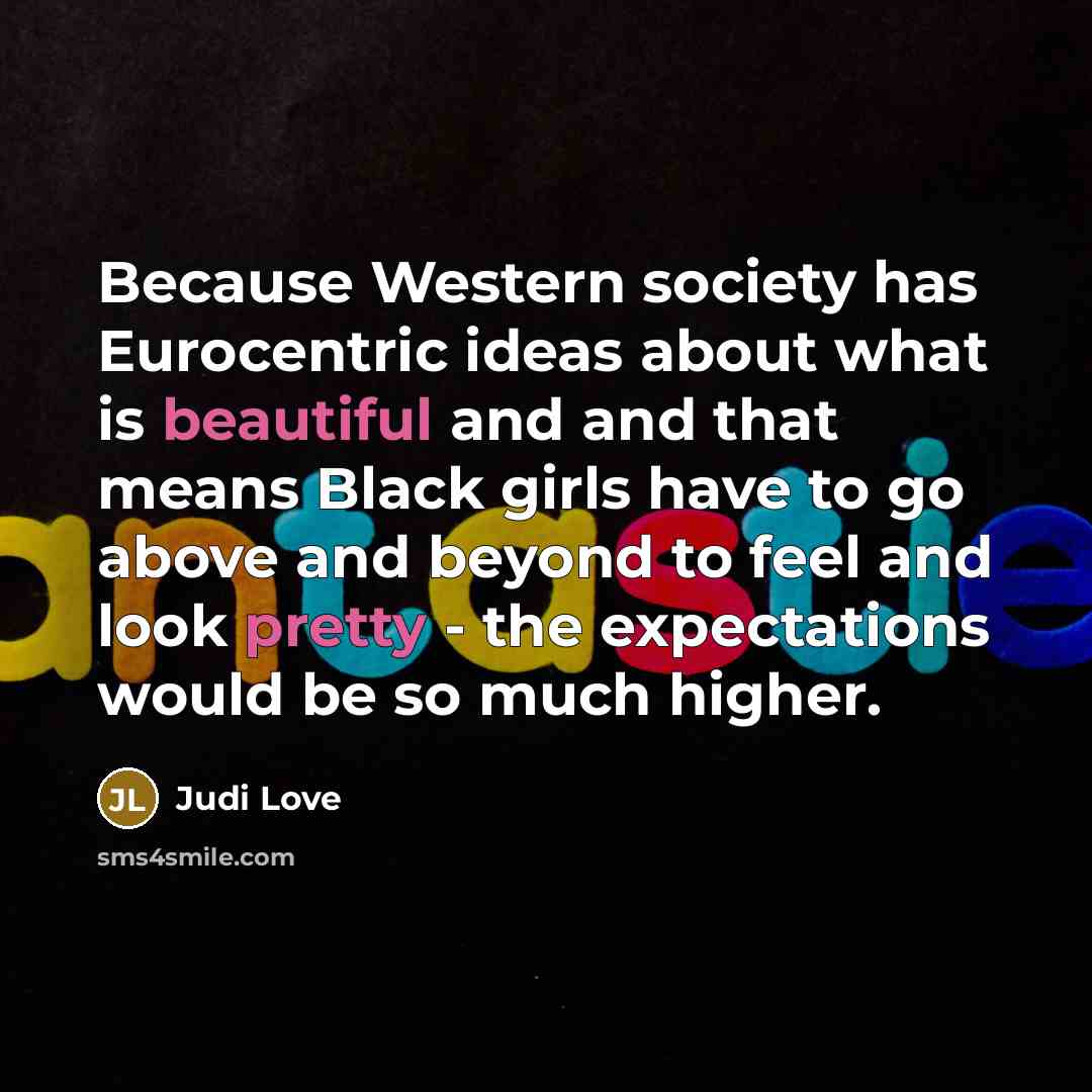 “Because Western society has Eurocentric ideas about what is beautiful and and that means Black girls have to go above and beyond to feel and look pretty - the expectations would be so much higher.” quote by Judi Love