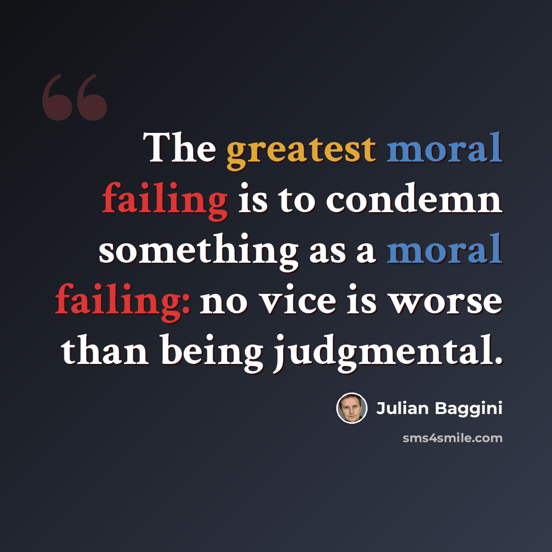 “The greatest moral failing is to condemn something as a moral failing: no vice is worse than being judgmental.” quote by Julian Baggini