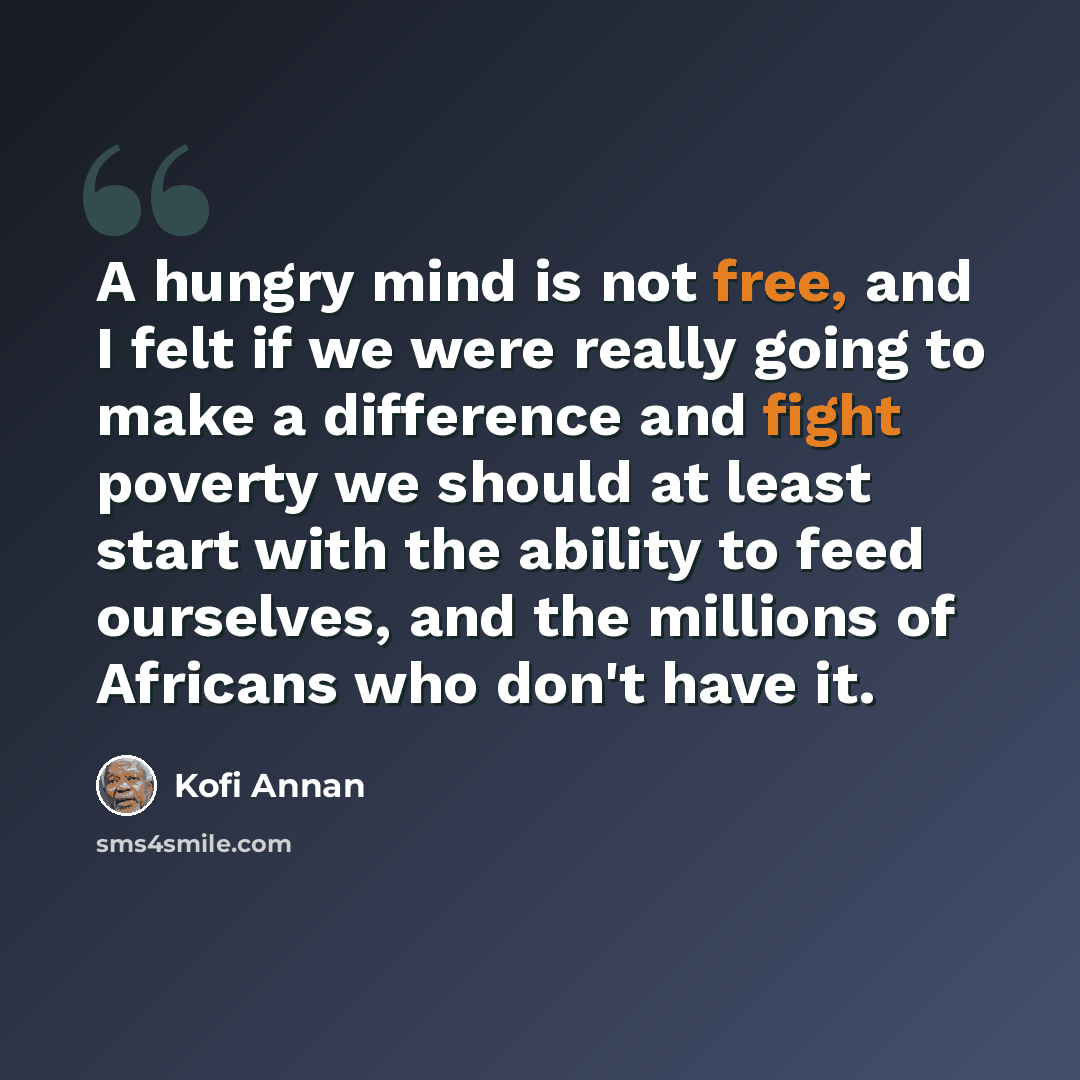 “A hungry mind is not free, and I felt if we were really going to make a difference and fight poverty we should at least start with the ability to feed ourselves, and the millions of Africans who don't have it.” quote by Kofi Annan
