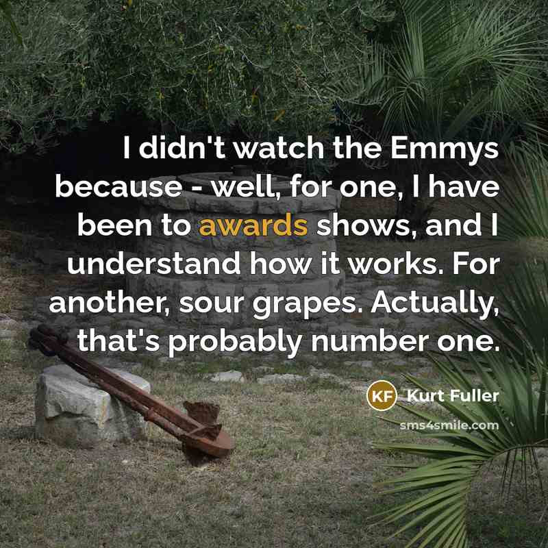 “I didn't watch the Emmys because - well, for one, I have been to awards shows, and I understand how it works. For another, sour grapes. Actually, that's probably number one.” quote by Kurt Fuller
