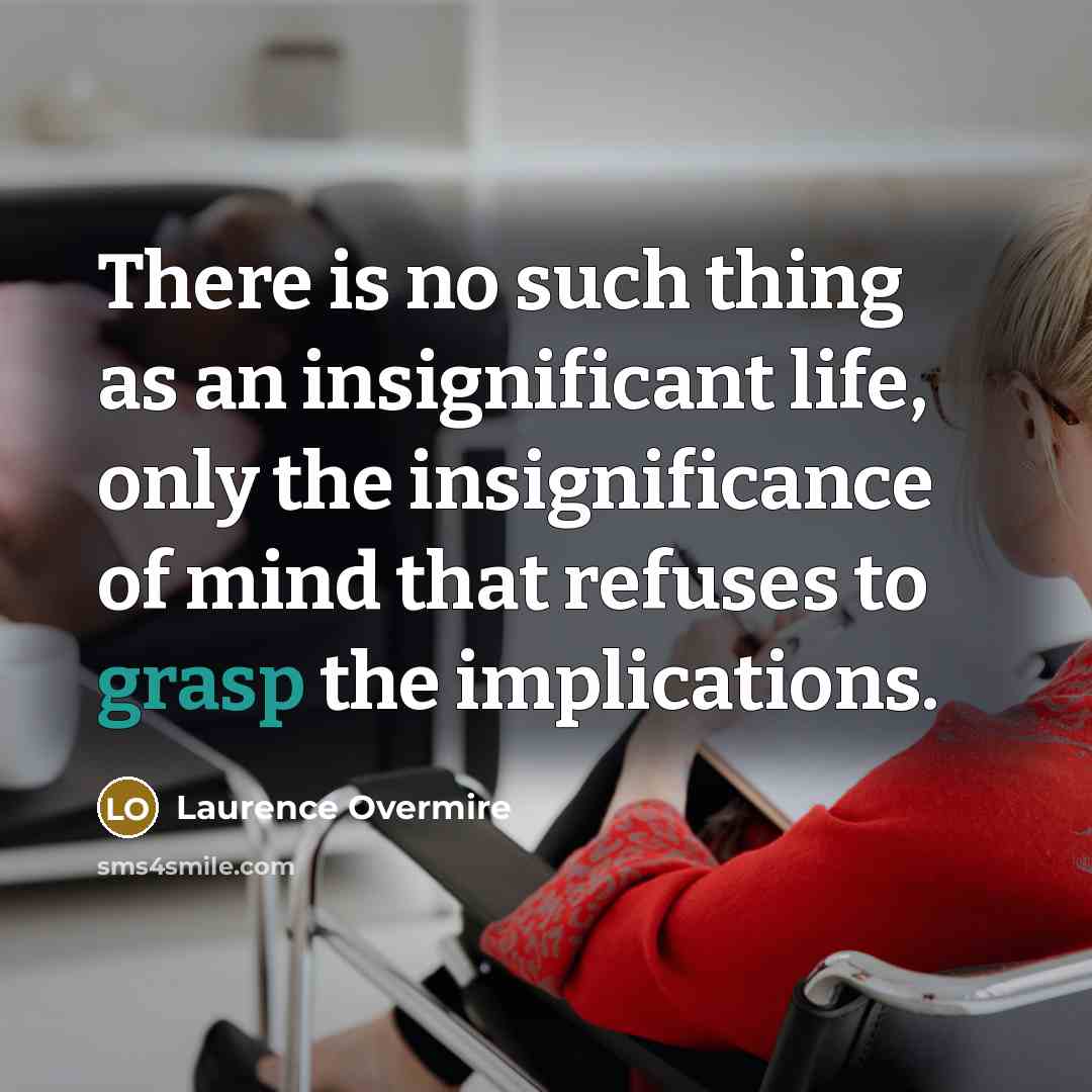 “There is no such thing as an insignificant life, only the insignificance of mind that refuses to grasp the implications.” quote by Laurence Overmire