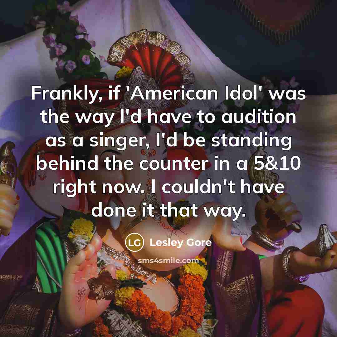 “Frankly, if 'American Idol' was the way I'd have to audition as a singer, I'd be standing behind the counter in a 5&10 right now. I couldn't have done it that way.” quote by Lesley Gore