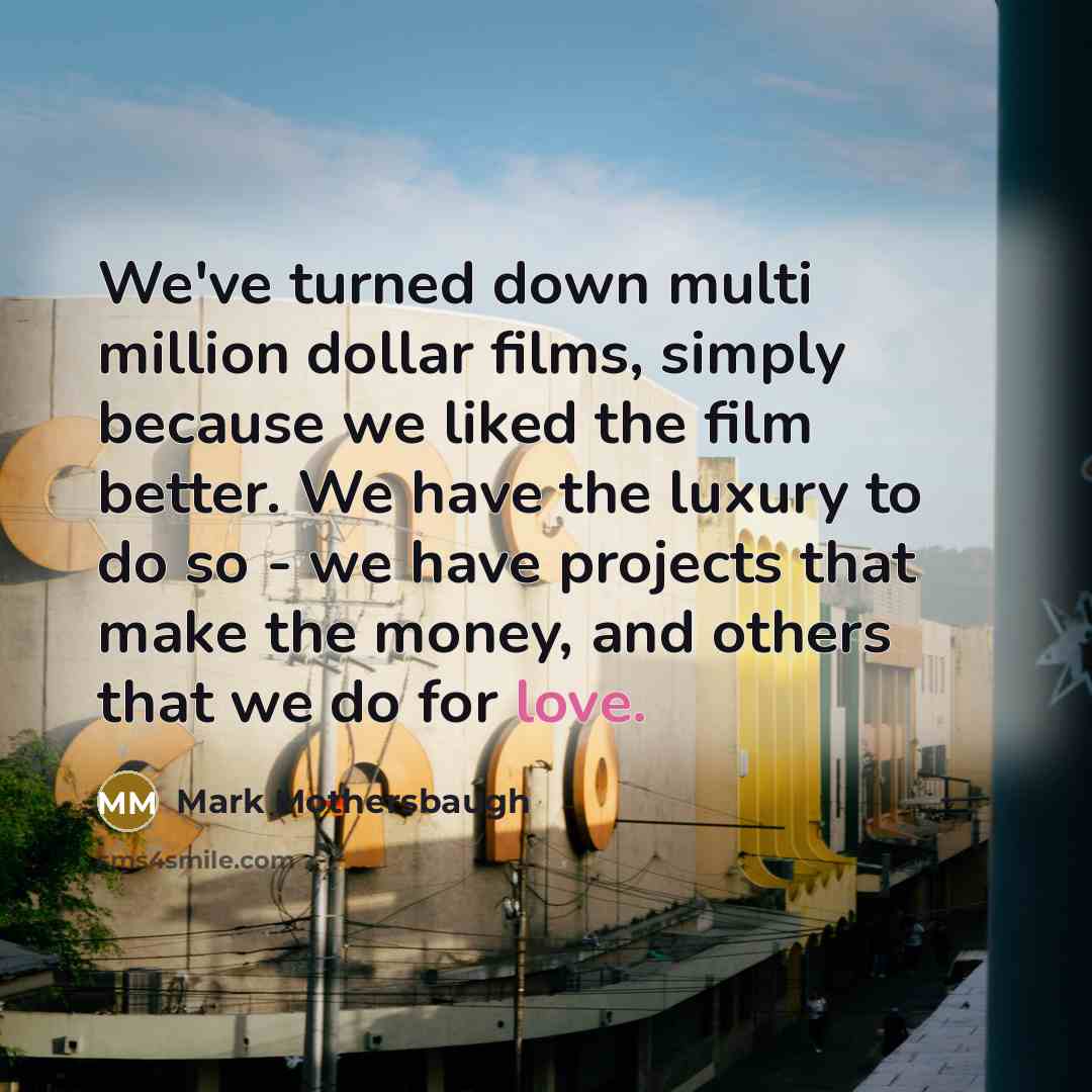 “We've turned down multi million dollar films, simply because we liked the film better. We have the luxury to do so - we have projects that make the money, and others that we do for love.” quote by Mark Mothersbaugh