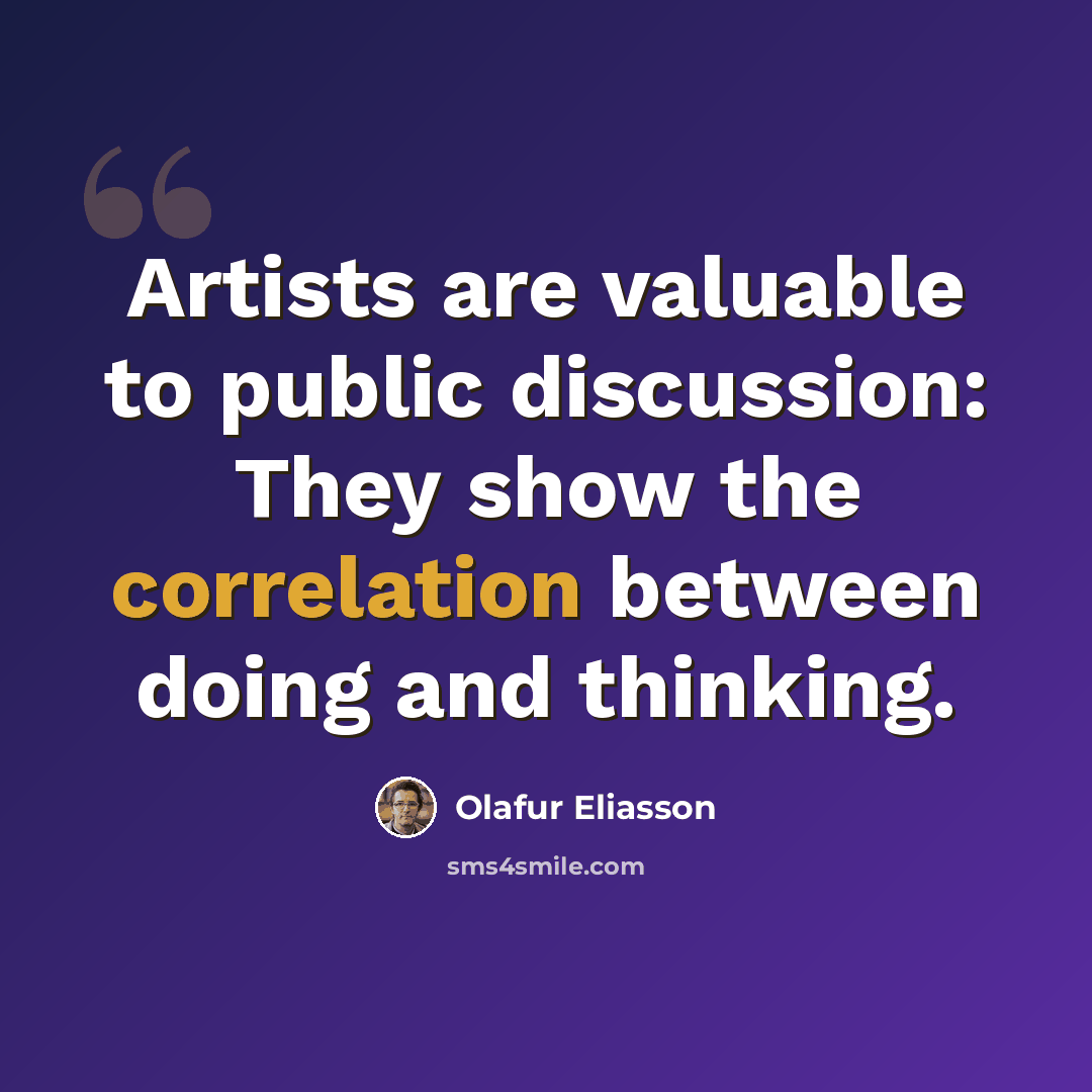 “Artists are valuable to public discussion: They show the correlation between doing and thinking.” quote by Olafur Eliasson