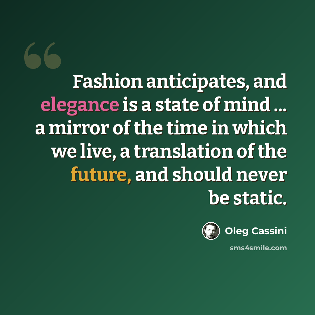 “Fashion anticipates, and elegance is a state of mind ... a mirror of the time in which we live, a translation of the future, and should never be static.” quote by Oleg Cassini