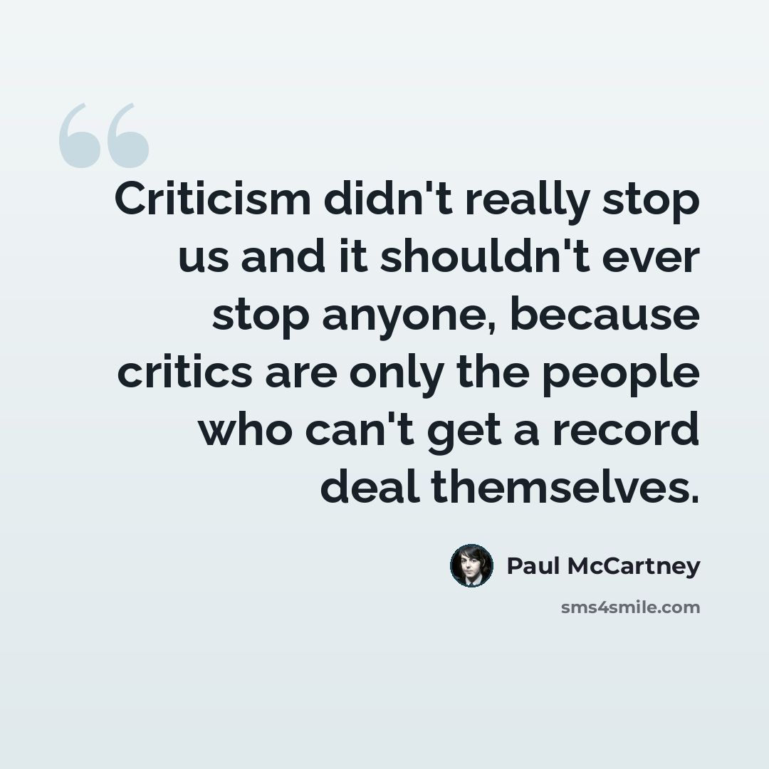 “Criticism didn't really stop us and it shouldn't ever stop anyone, because critics are only the people who can't get a record deal themselves.” quote by Paul McCartney