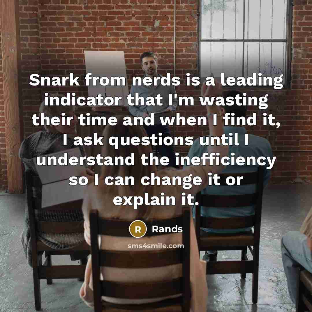 “Snark from nerds is a leading indicator that I'm wasting their time and when I find it, I ask questions until I understand the inefficiency so I can change it or explain it.” quote by Rands