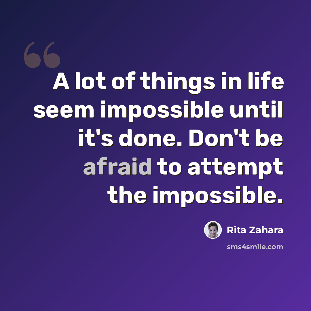 “A lot of things in life seem impossible until it's done. Don't be afraid to attempt the impossible.” quote by Rita Zahara