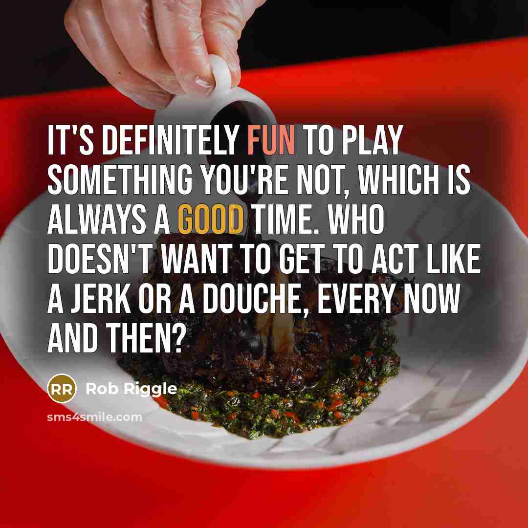 “It's definitely fun to play something you're not, which is always a good time. Who doesn't want to get to act like a jerk or a douche, every now and then?” quote by Rob Riggle