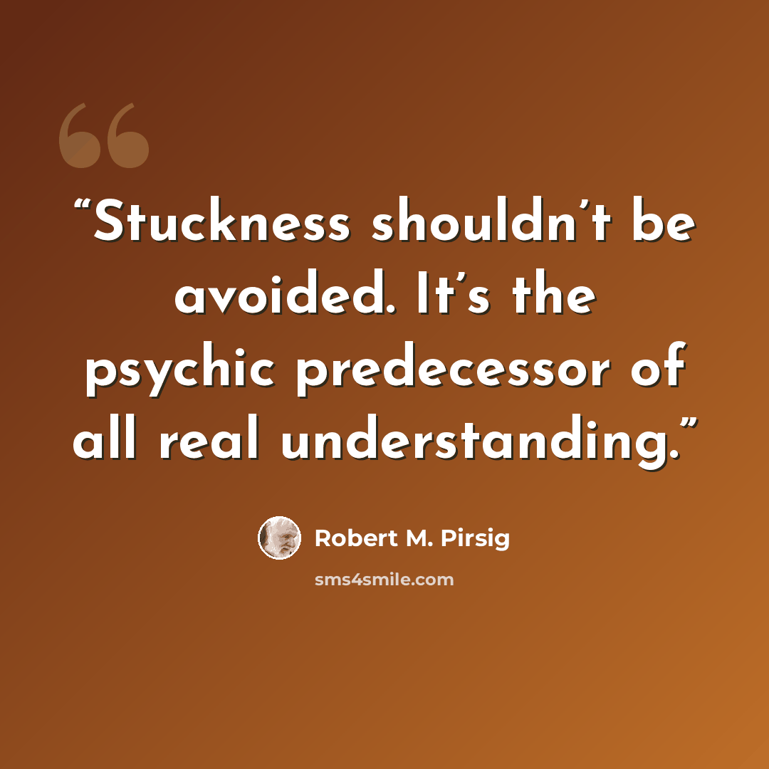 “Stuckness shouldn’t be avoided. It’s the psychic predecessor of all real understanding.” quote by Robert M. Pirsig