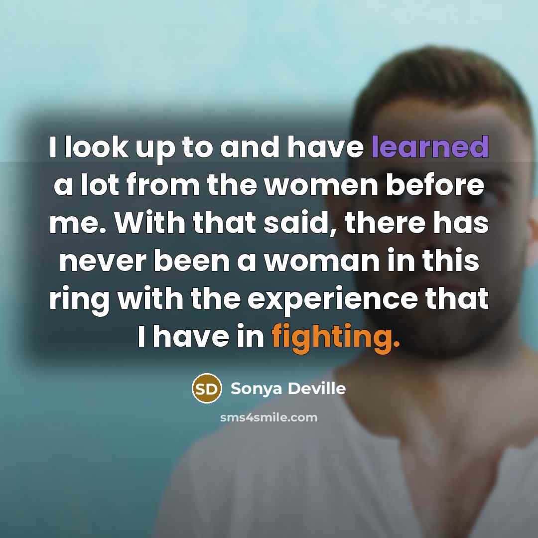 “I look up to and have learned a lot from the women before me. With that said, there has never been a woman in this ring with the experience that I have in fighting.” quote by Sonya Deville