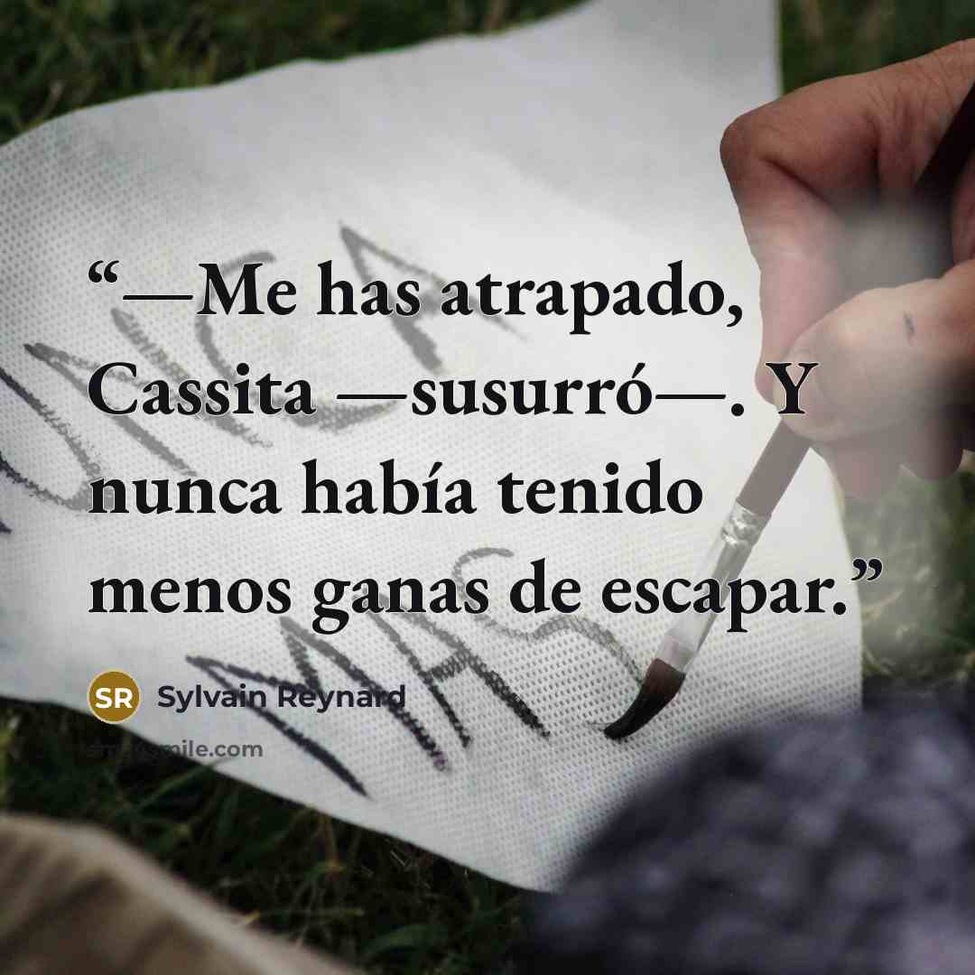 “—Me has atrapado, Cassita —susurró—. Y nunca había tenido menos ganas de escapar.” quote by Sylvain Reynard