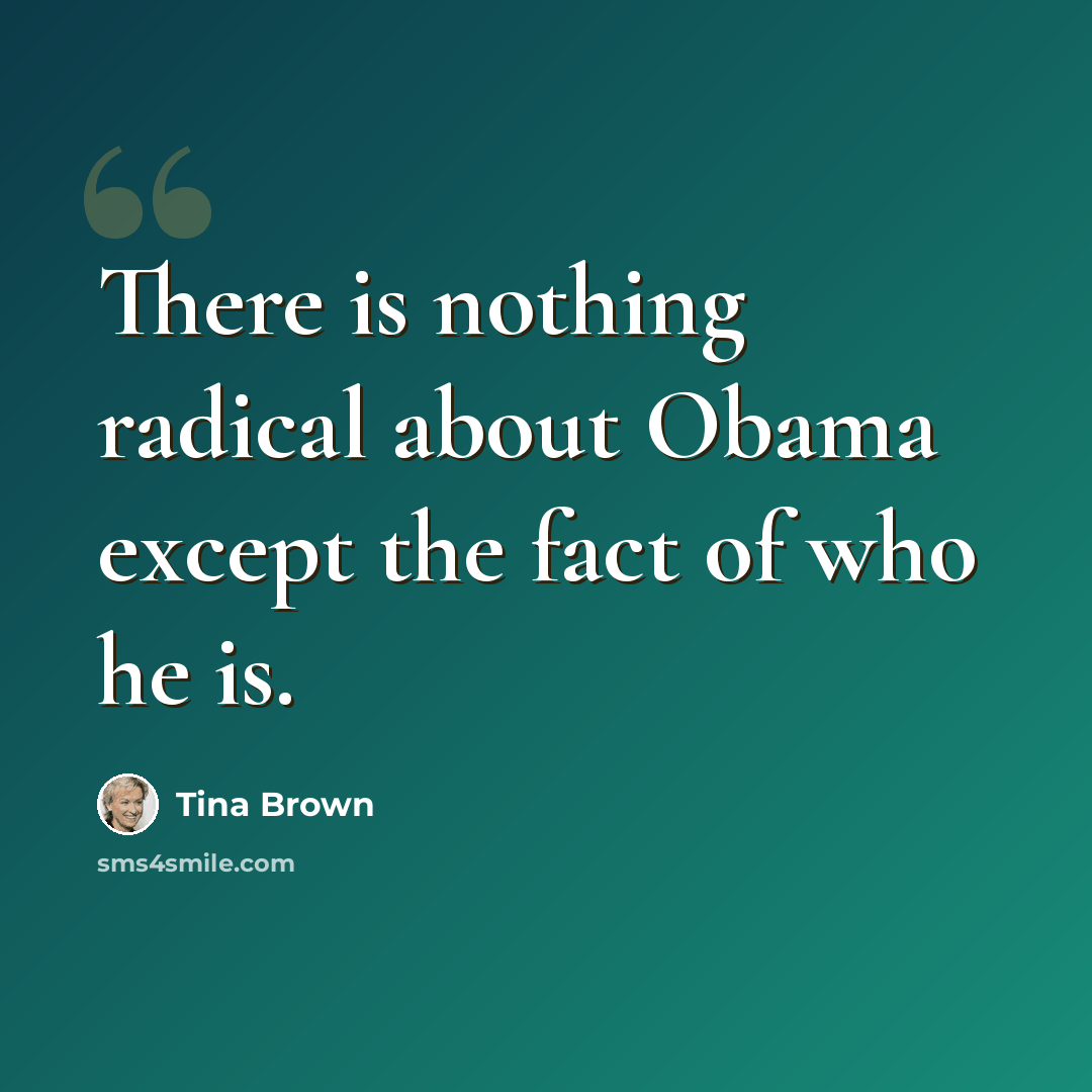 “There is nothing radical about Obama except the fact of who he is.” quote by Tina Brown