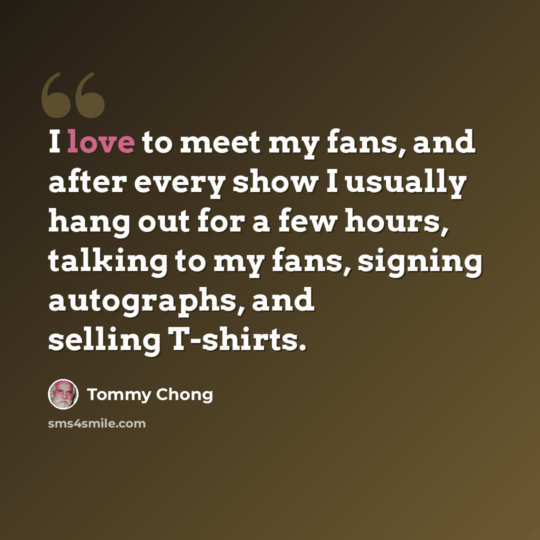 “I love to meet my fans, and after every show I usually hang out for a few hours, talking to my fans, signing autographs, and selling T-shirts.” quote by Tommy Chong
