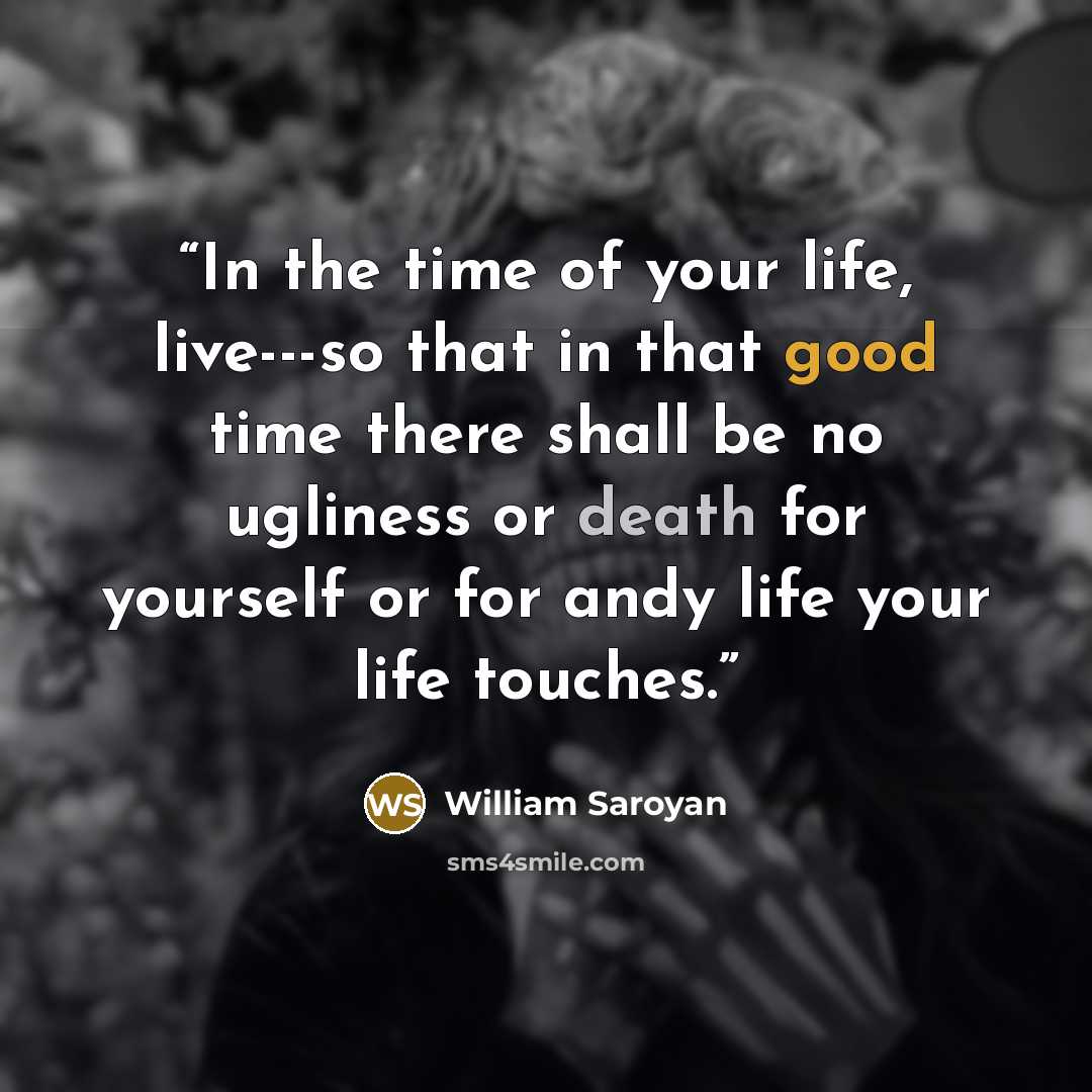 “In the time of your life, live---so that in that good time there shall be no ugliness or death for yourself or for andy life your life touches.” quote by William Saroyan