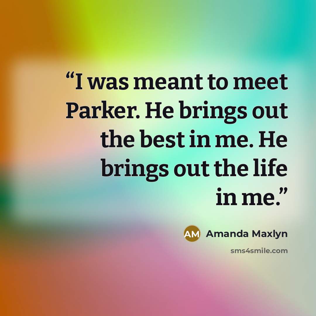 “I was meant to meet Parker. He brings out the best in me. He brings out the life in me.” quote by Amanda Maxlyn