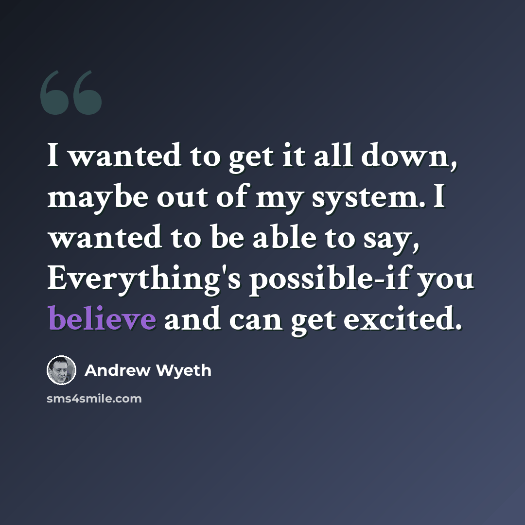 “I wanted to get it all down, maybe out of my system. I wanted to be able to say, Everything's possible-if you believe and can get excited.” quote by Andrew Wyeth