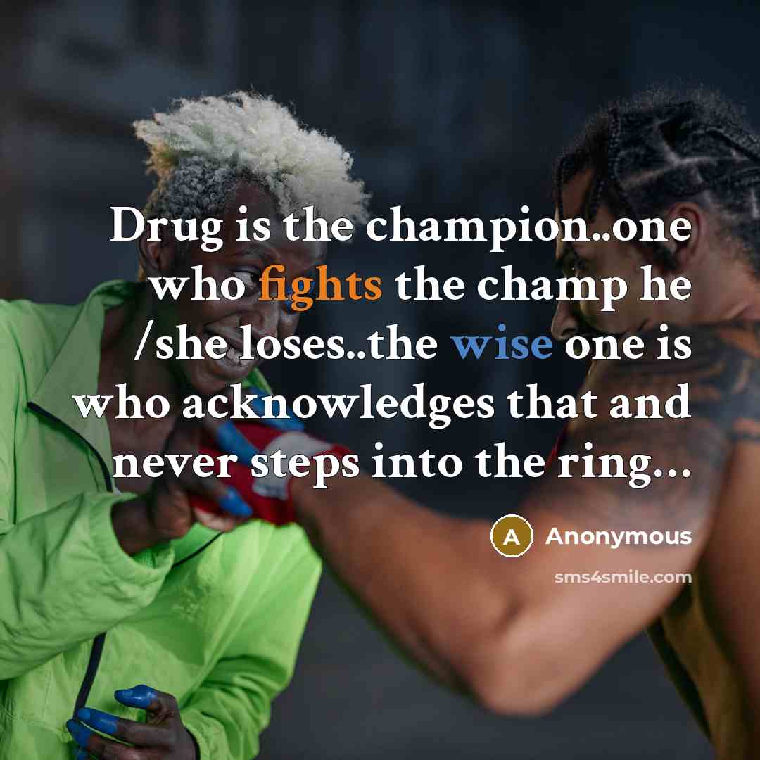 “Drug is the champion..one who fights the champ he /she loses..the wise one is who acknowledges that and never steps into the ring…” quote by Anonymous