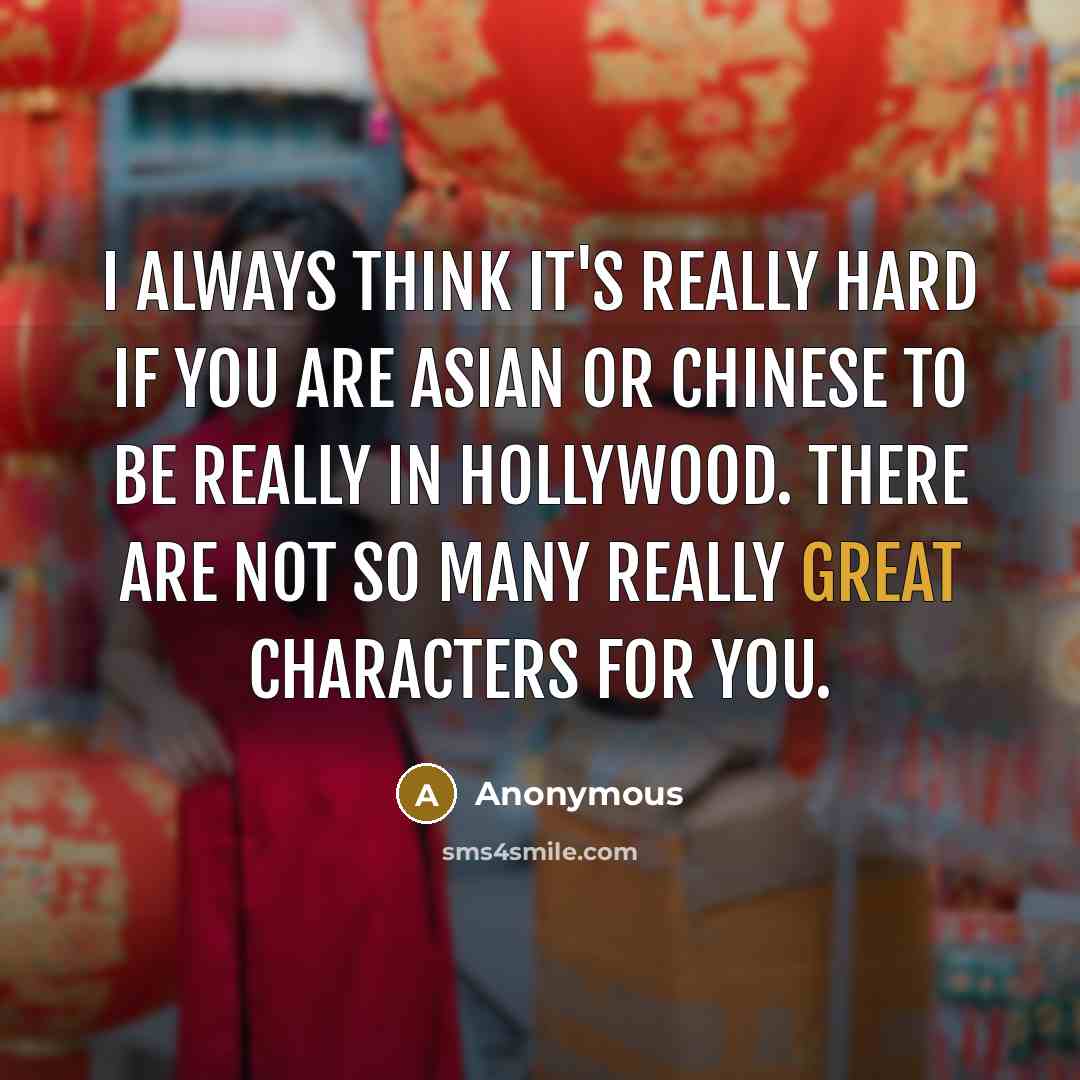 “I always think it's really hard if you are Asian or Chinese to be really in Hollywood. There are not so many really great characters for you.” quote by Anonymous