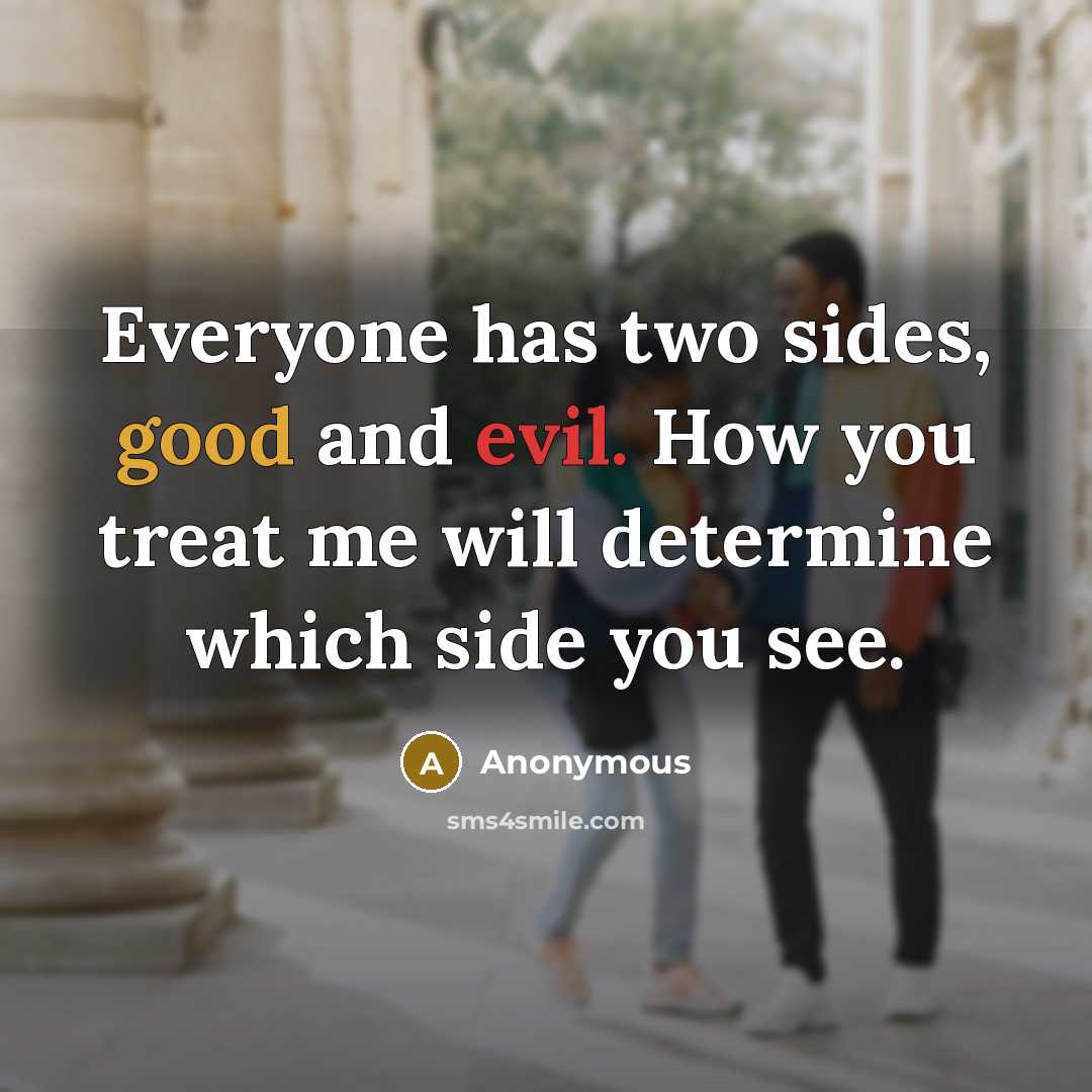 “Everyone has two sides, good and evil. How you treat me will determine which side you see.” quote by Anonymous