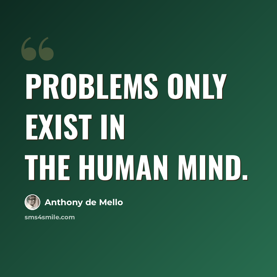 “Problems only exist in the human mind.” quote by Anthony de Mello