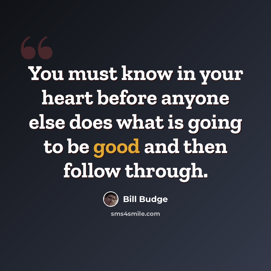 “You must know in your heart before anyone else does what is going to be good and then follow through.” quote by Bill Budge