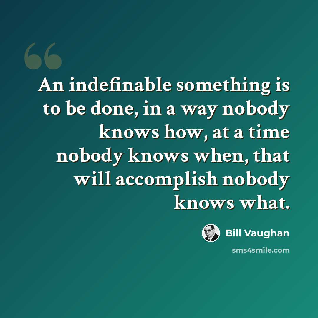 “An indefinable something is to be done, in a way nobody knows how, at a time nobody knows when, that will accomplish nobody knows what.” quote by Bill Vaughan