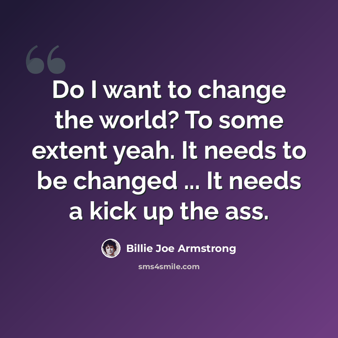 “Do I want to change the world? To some extent yeah. It needs to be changed ... It needs a kick up the ass.” quote by Billie Joe Armstrong