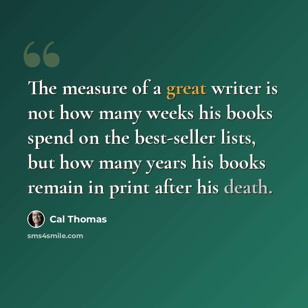 “The measure of a great writer is not how many weeks his books spend on the best-seller lists, but how many years his books remain in print after his death.” quote by Cal Thomas