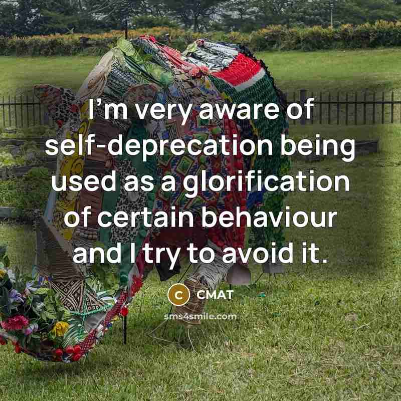 “I'm very aware of self-deprecation being used as a glorification of certain behaviour and I try to avoid it.” quote by CMAT
