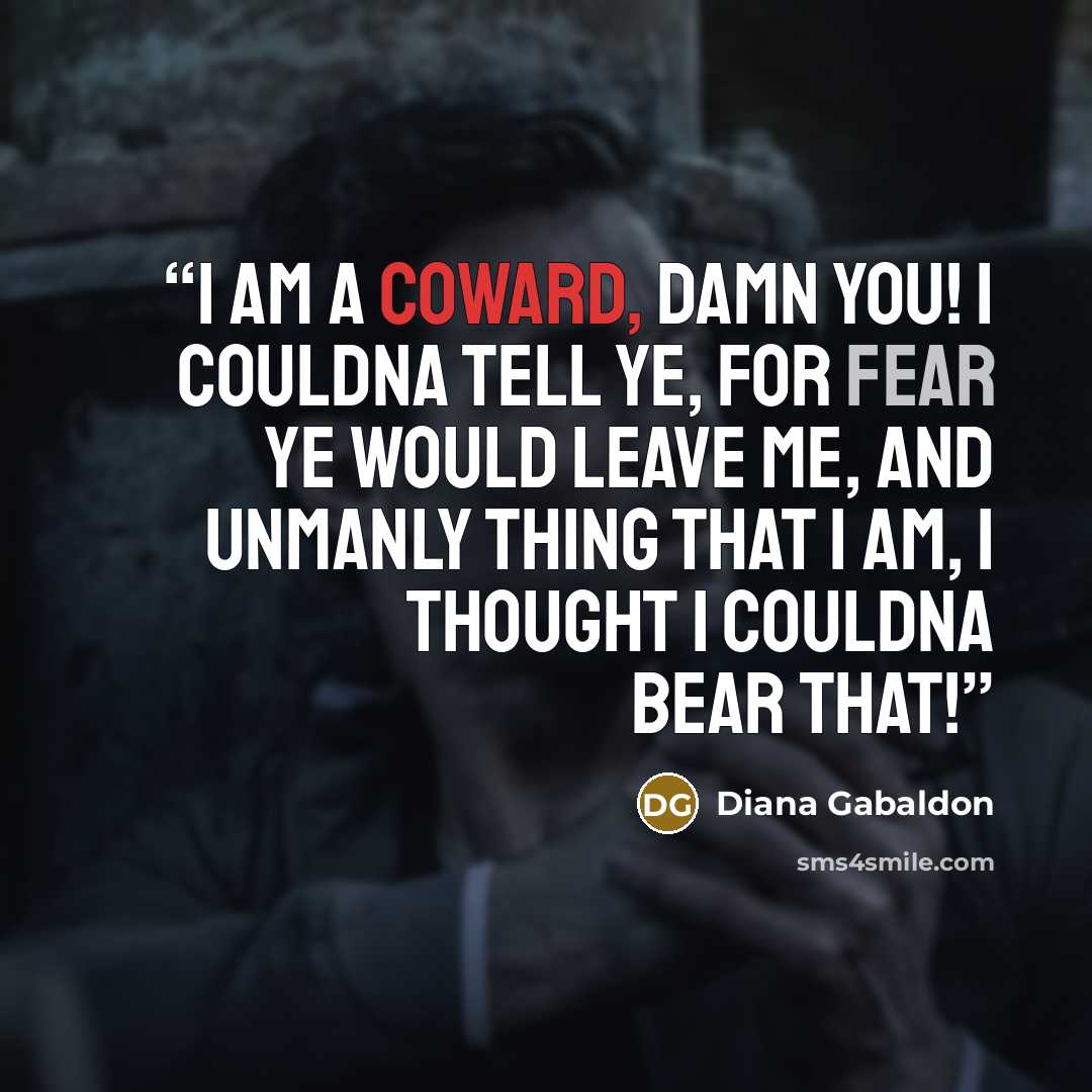 “I am a coward, damn you! I couldna tell ye, for fear ye would leave me, and unmanly thing that I am, I thought I couldna bear that!” quote by Diana Gabaldon