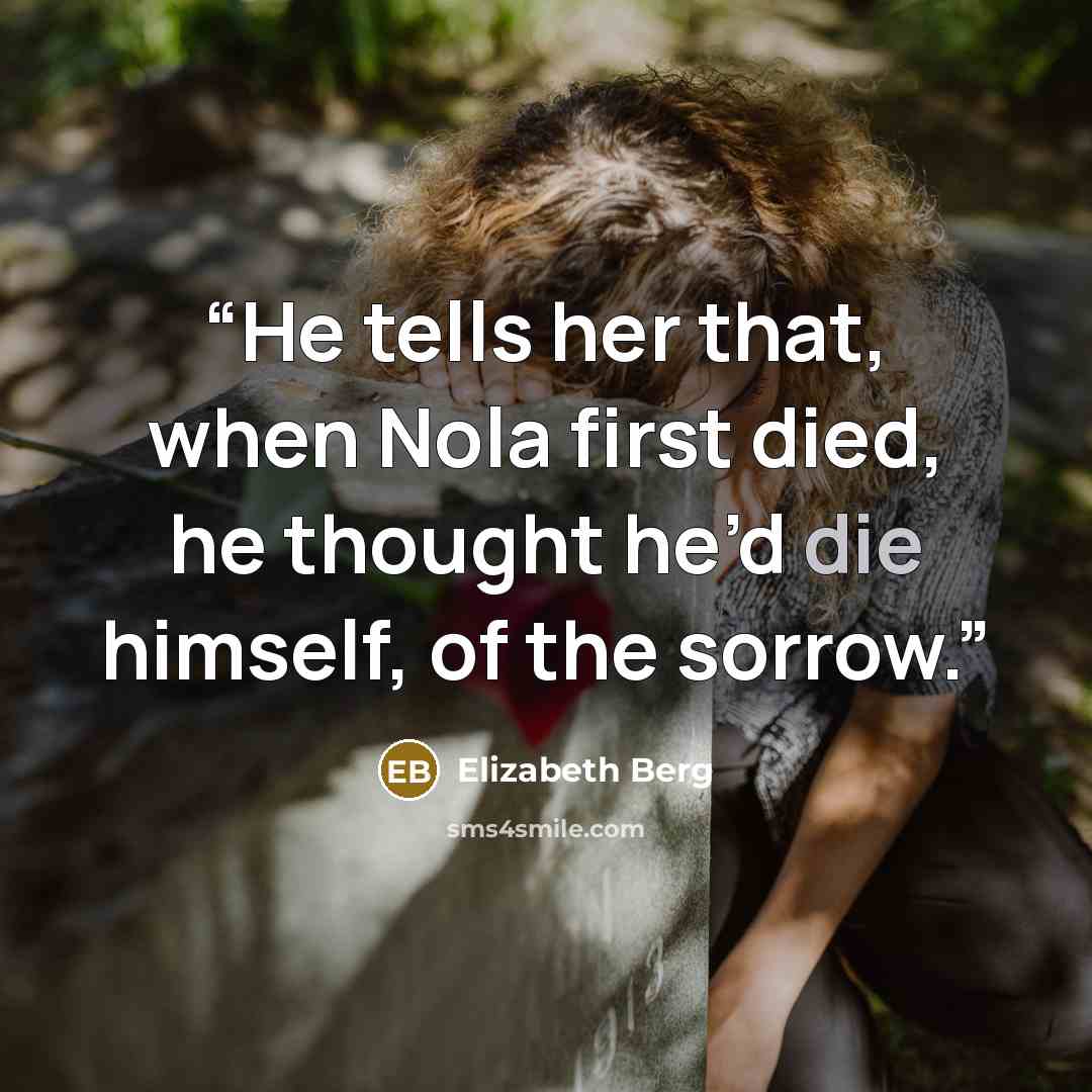 “He tells her that, when Nola first died, he thought he’d die himself, of the sorrow.” quote by Elizabeth Berg