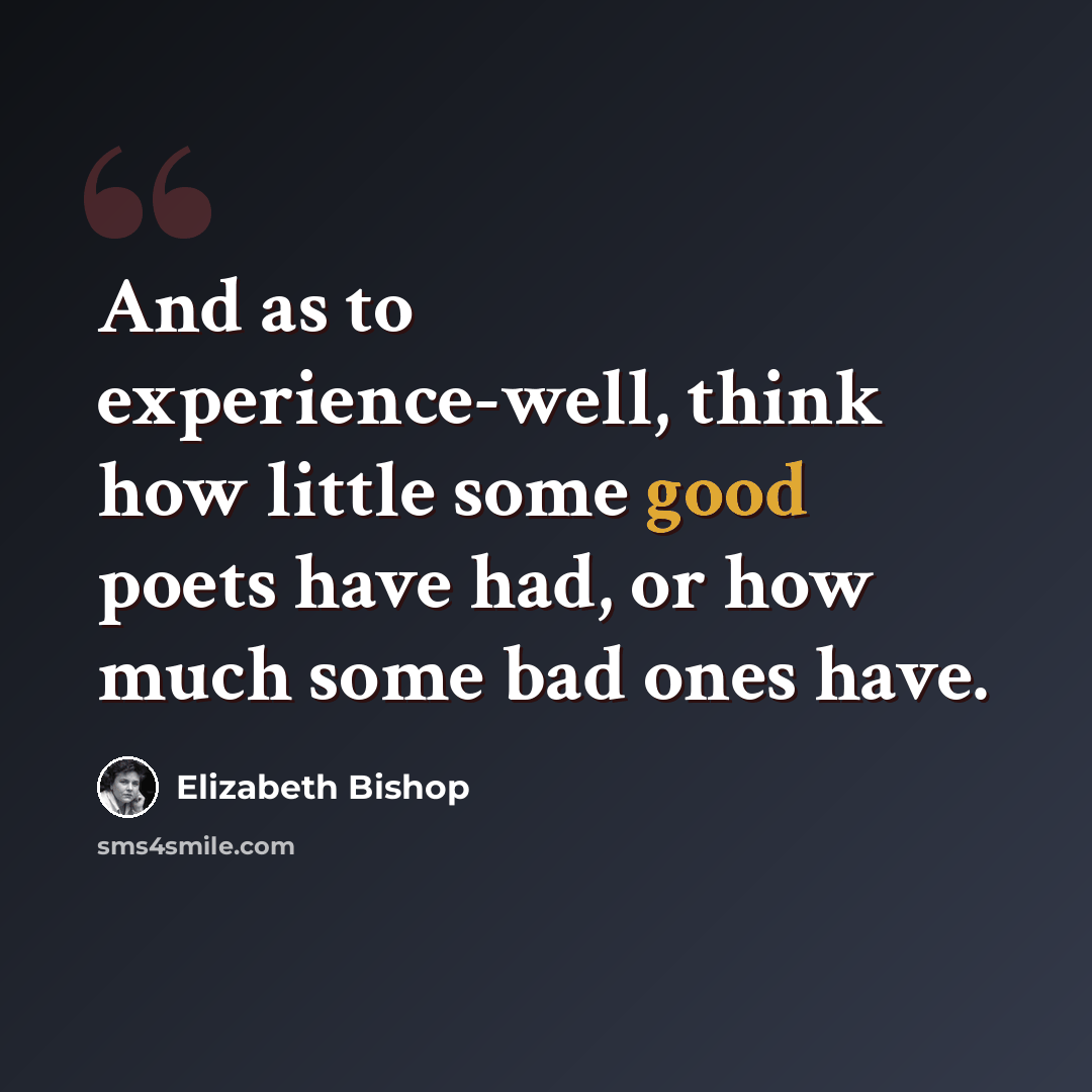 “And as to experience-well, think how little some good poets have had, or how much some bad ones have.” quote by Elizabeth Bishop
