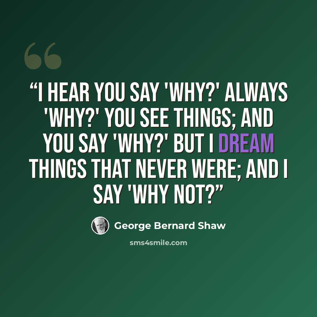 “I hear you say 'Why?' Always 'Why?' You see things; and you say 'Why?' But I dream things that never were; and I say 'Why not?” quote by George Bernard Shaw