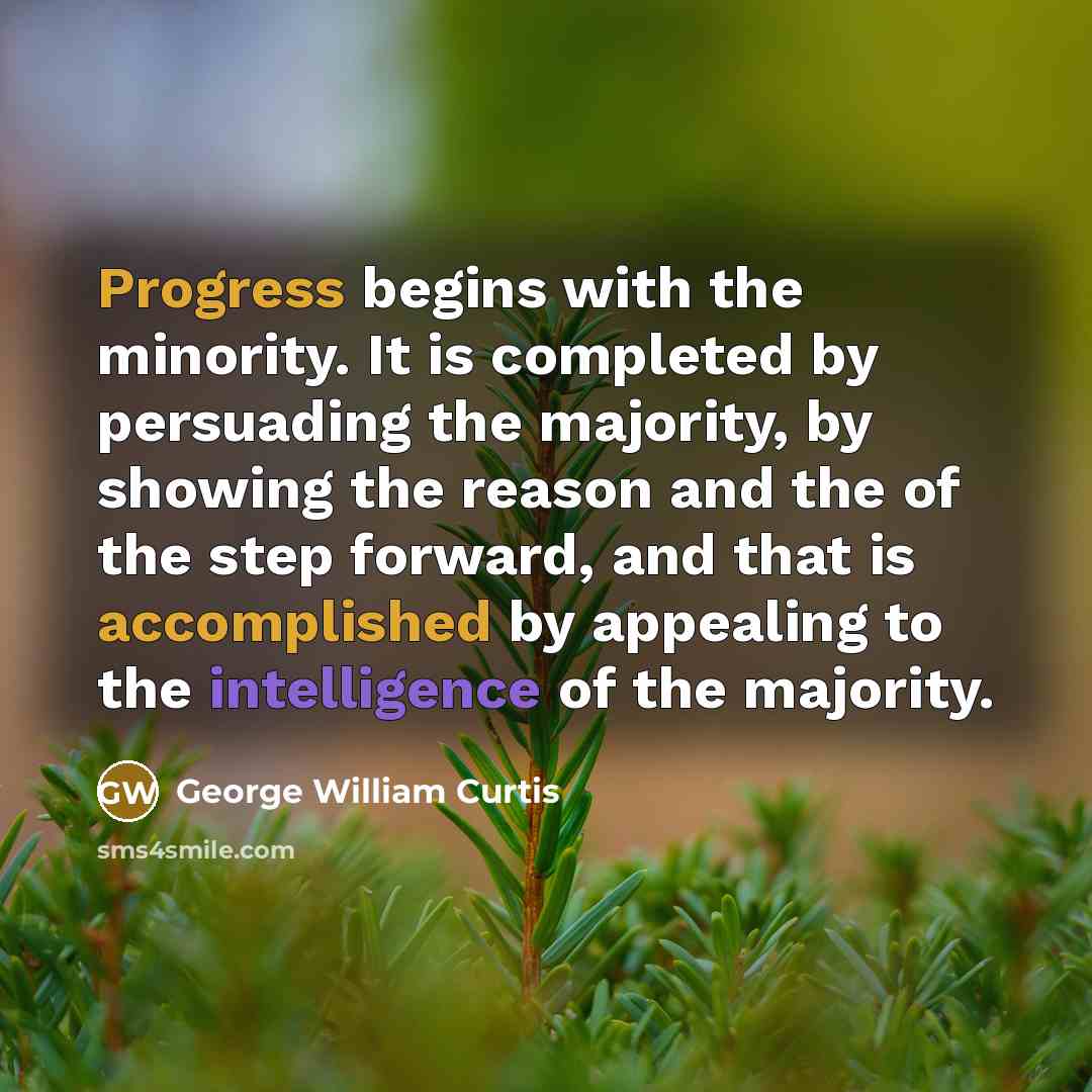 “Progress begins with the minority. It is completed by persuading the majority, by showing the reason and the of the step forward, and that is accomplished by appealing to the intelligence of the majority.” quote by George William Curtis