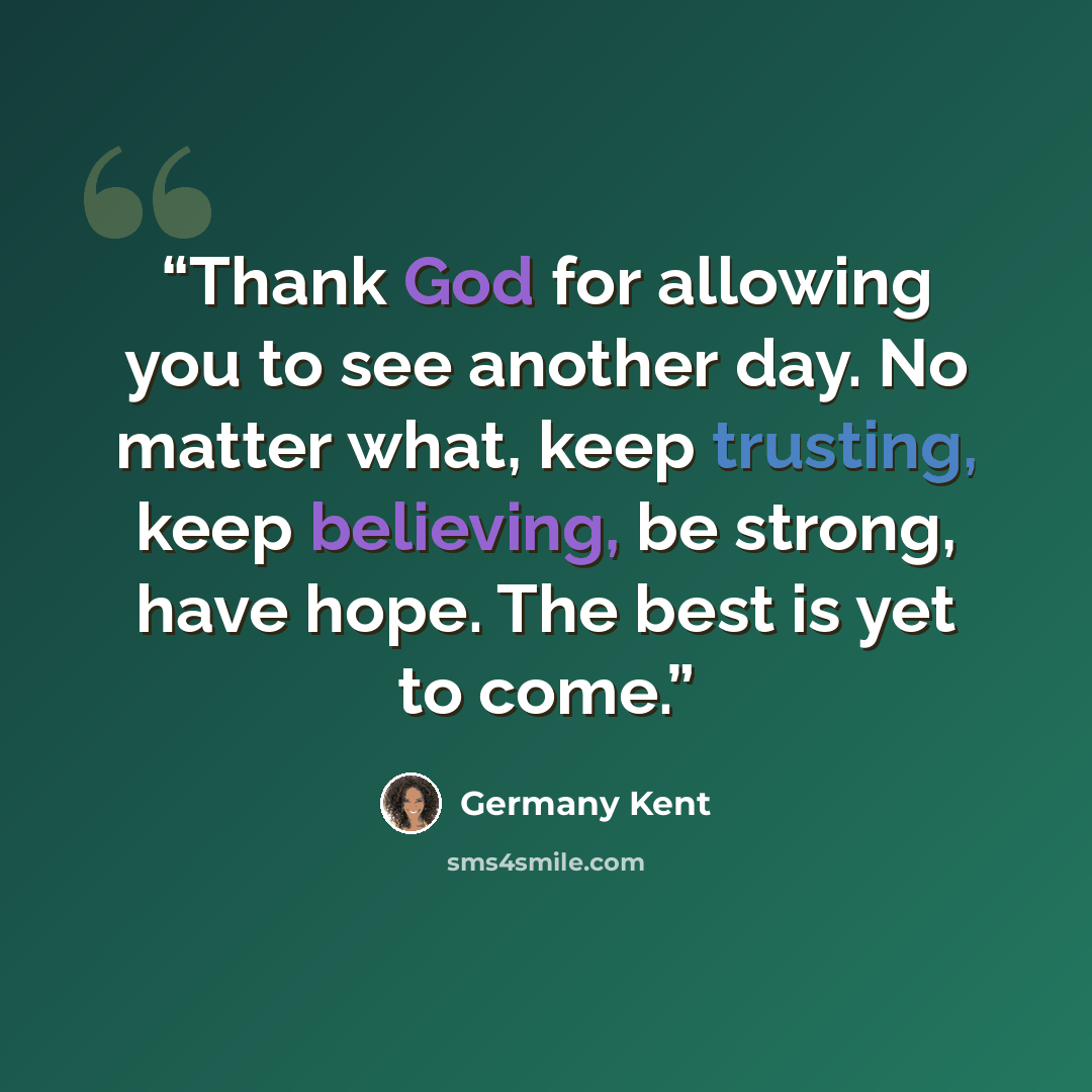 “Thank God for allowing you to see another day. No matter what, keep trusting, keep believing, be strong, have hope. The best is yet to come.” quote by Germany Kent
