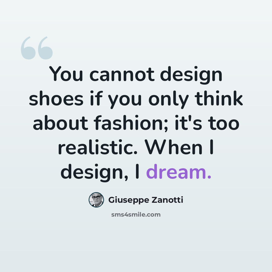“You cannot design shoes if you only think about fashion; it's too realistic. When I design, I dream.” quote by Giuseppe Zanotti