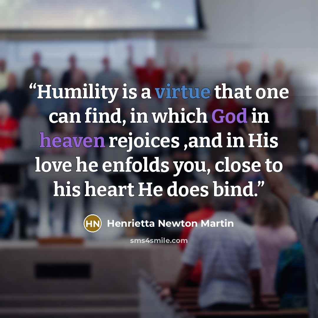 “Humility is a virtue that one can find, in which God in heaven rejoices ,and in His love he enfolds you, close to his heart He does bind.” quote by Henrietta Newton Martin
