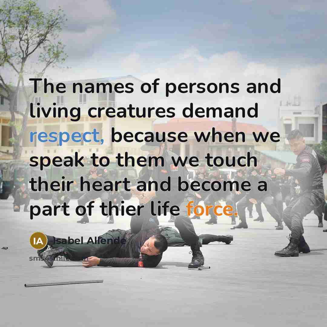 “The names of persons and living creatures demand respect, because when we speak to them we touch their heart and become a part of thier life force.” quote by Isabel Allende