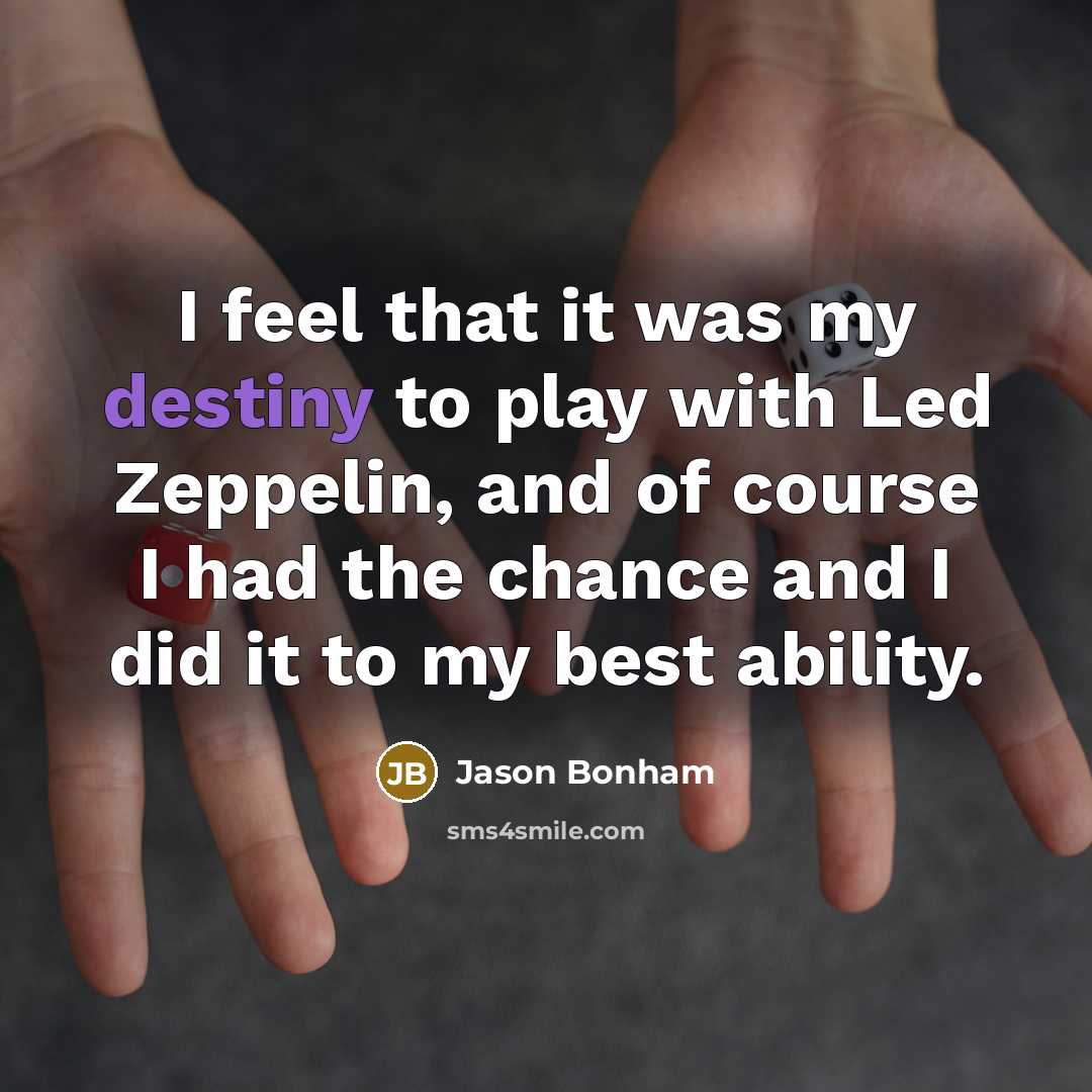 “I feel that it was my destiny to play with Led Zeppelin, and of course I had the chance and I did it to my best ability.” quote by Jason Bonham