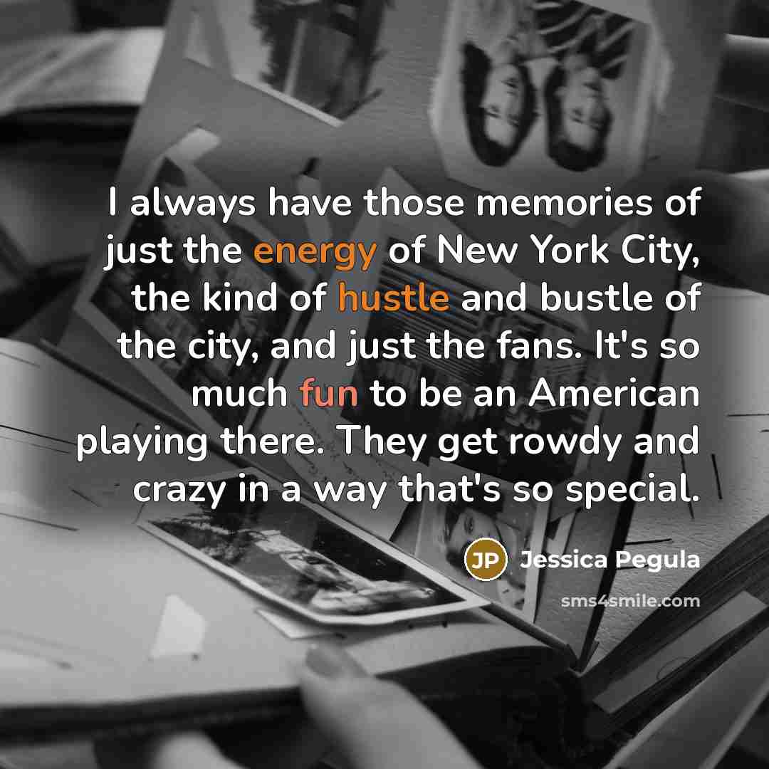 “I always have those memories of just the energy of New York City, the kind of hustle and bustle of the city, and just the fans. It's so much fun to be an American playing there. They get rowdy and crazy in a way that's so special.” quote by Jessica Pegula