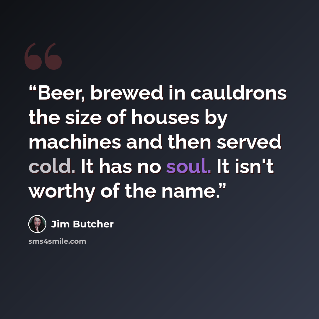 “Beer, brewed in cauldrons the size of houses by machines and then served cold. It has no soul. It isn't worthy of the name.” quote by Jim Butcher