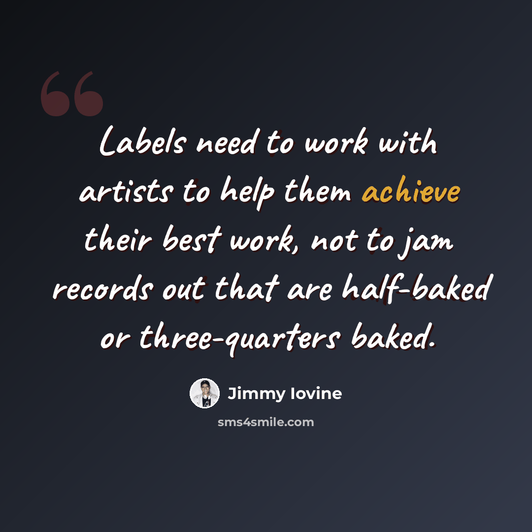 “Labels need to work with artists to help them achieve their best work, not to jam records out that are half-baked or three-quarters baked.” quote by Jimmy Iovine