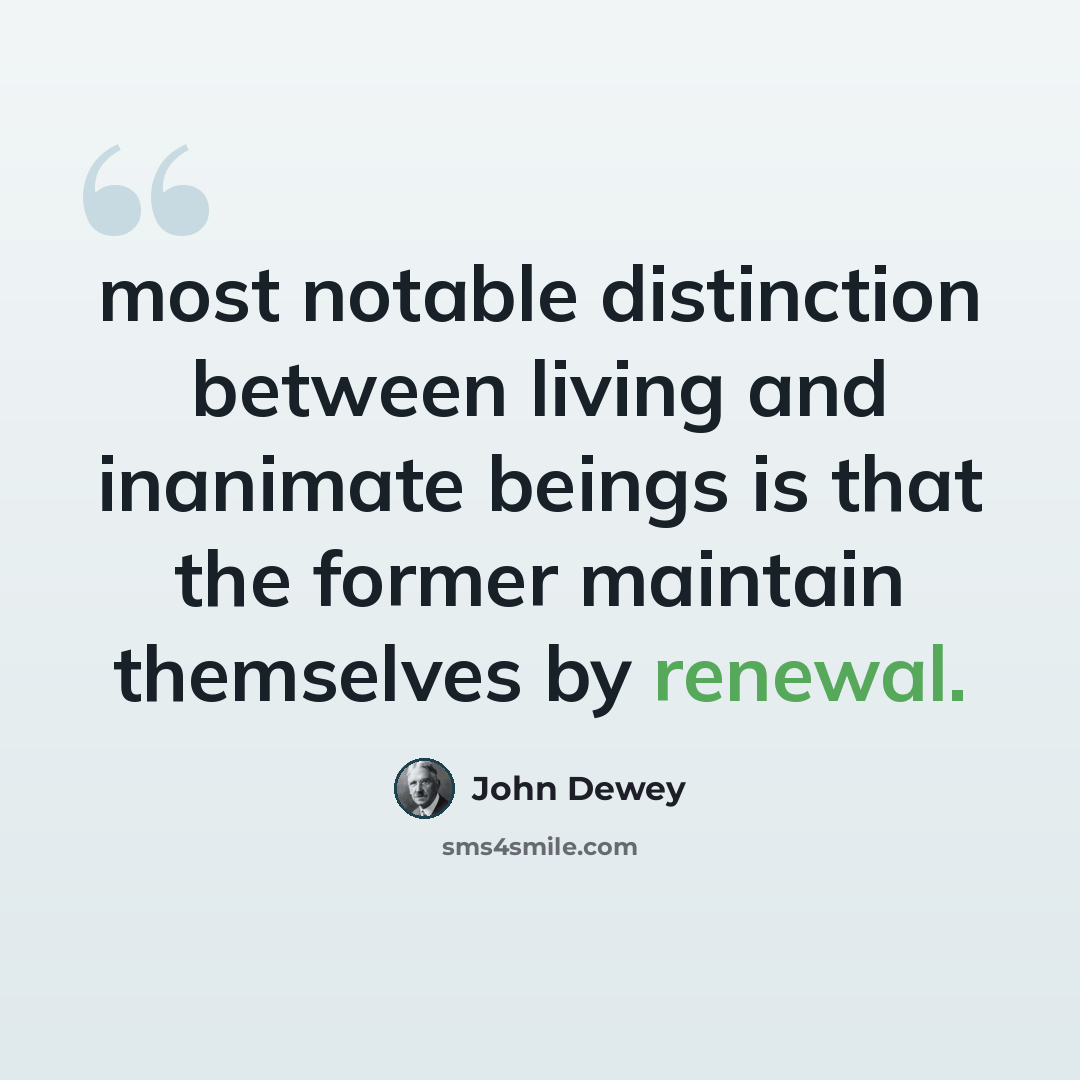 “most notable distinction between living and inanimate beings is that the former maintain themselves by renewal.” quote by John Dewey
