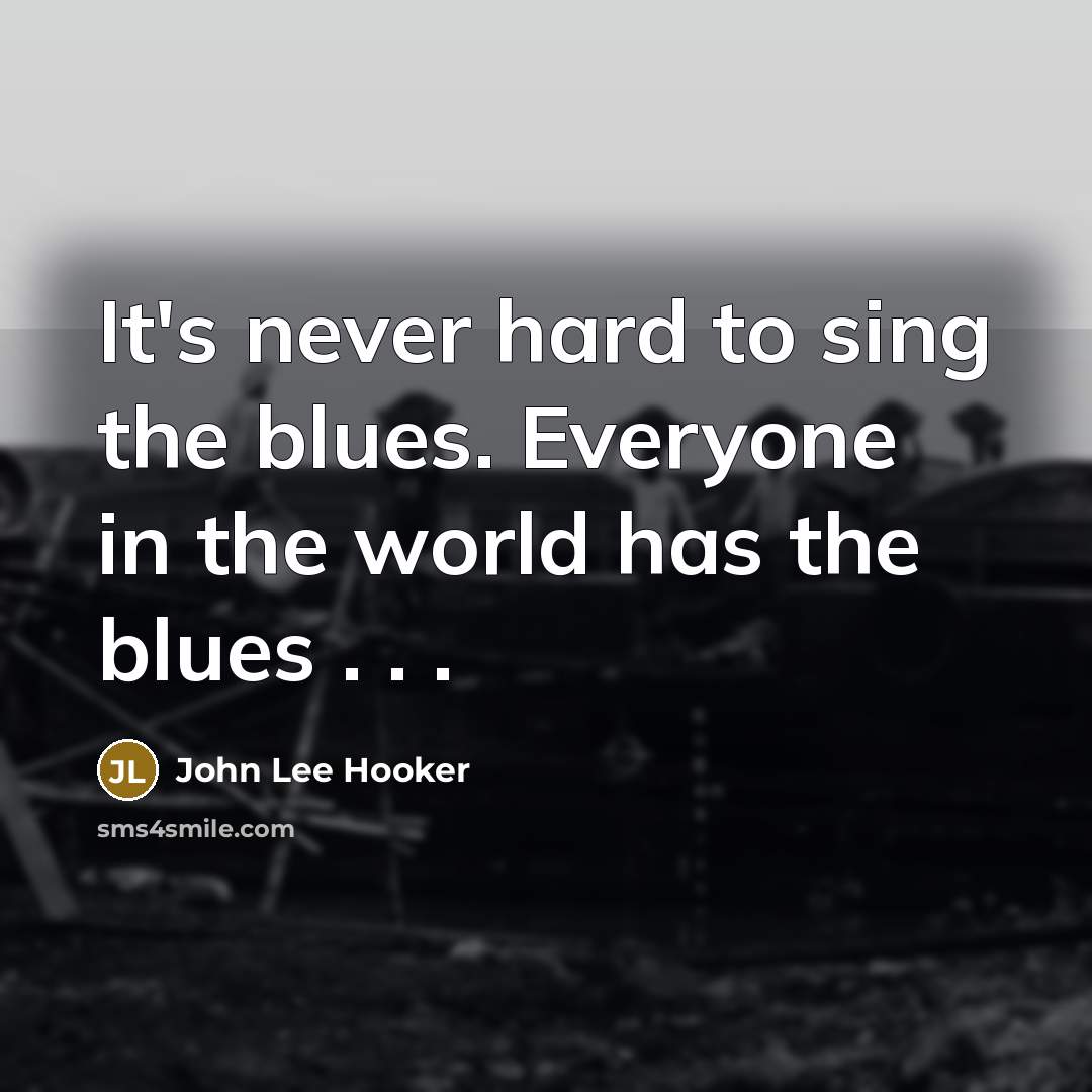 “It's never hard to sing the blues. Everyone in the world has the blues . . .” quote by John Lee Hooker