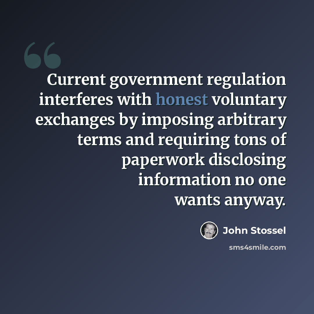“Current government regulation interferes with honest voluntary exchanges by imposing arbitrary terms and requiring tons of paperwork disclosing information no one wants anyway.” quote by John Stossel