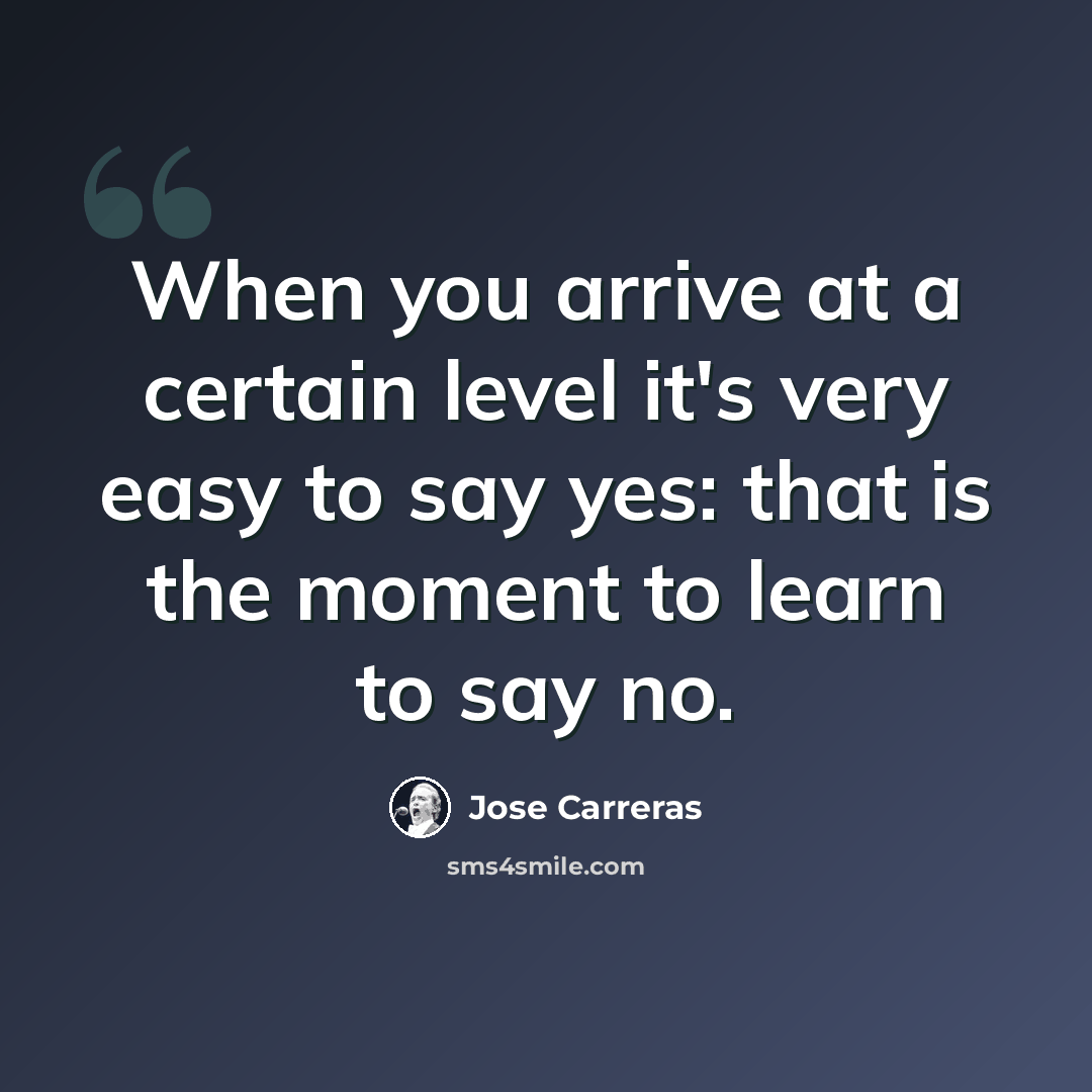 “When you arrive at a certain level it's very easy to say yes: that is the moment to learn to say no.” quote by Jose Carreras